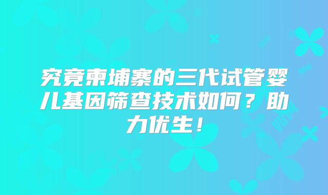 究竟柬埔寨的三代试管婴儿基因筛查技术如何？助力优生！