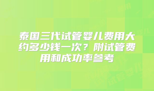 泰国三代试管婴儿费用大约多少钱一次？附试管费用和成功率参考