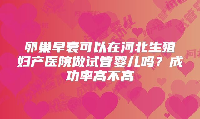 卵巢早衰可以在河北生殖妇产医院做试管婴儿吗？成功率高不高