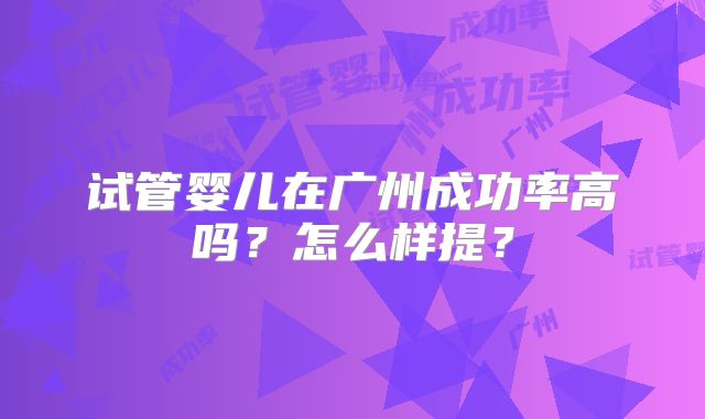 试管婴儿在广州成功率高吗？怎么样提？