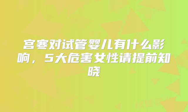 宫寒对试管婴儿有什么影响，5大危害女性请提前知晓
