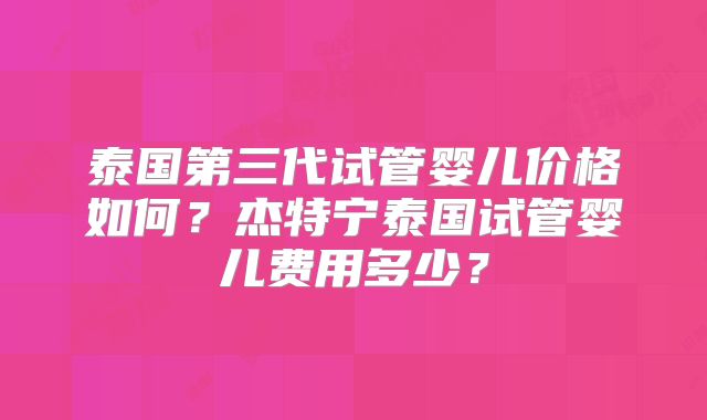 泰国第三代试管婴儿价格如何？杰特宁泰国试管婴儿费用多少？