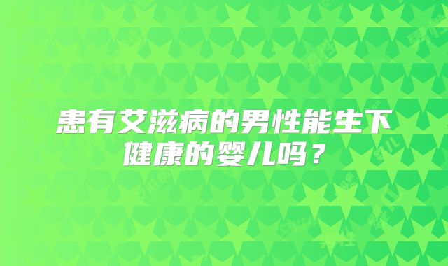 患有艾滋病的男性能生下健康的婴儿吗?