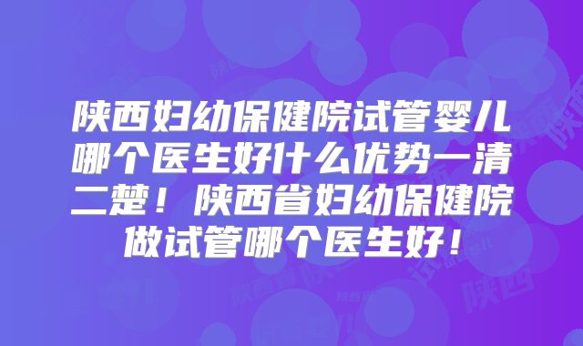 陕西妇幼保健院试管婴儿哪个医生好什么优势一清二楚!陕西省妇幼保健院做试管哪个医生好!
