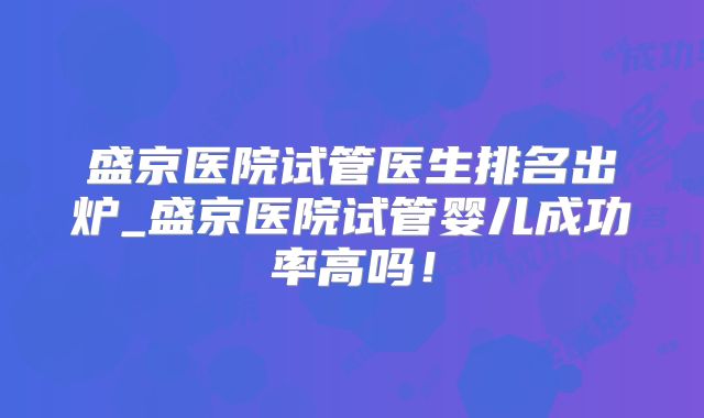 盛京医院试管医生排名出炉_盛京医院试管婴儿成功率高吗！