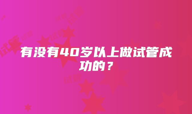 有没有40岁以上做试管成功的？