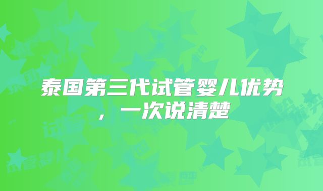 泰国第三代试管婴儿优势,一次说清楚