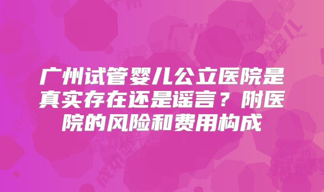 广州试管婴儿公立医院是真实存在还是谣言？附医院的风险和费用构成