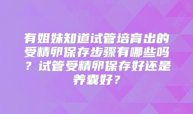 有姐妹知道试管培育出的受精卵保存步骤有哪些吗？试管受精卵保存好还是养囊好？