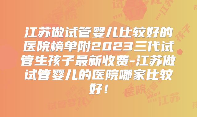 江苏做试管婴儿比较好的医院榜单附2023三代试管生孩子最新收费-江苏做试管婴儿的医院哪家比较好！