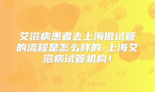 艾滋病患者去上海做试管的流程是怎么样的-上海艾滋病试管机构!