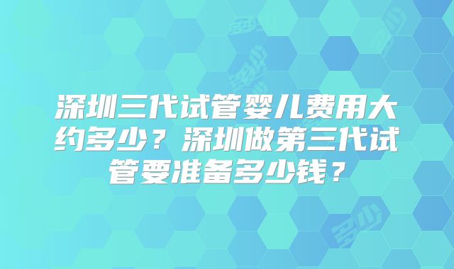 深圳三代试管婴儿费用大约多少？深圳做第三代试管要准备多少钱？