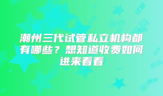 潮州三代试管私立机构都有哪些？想知道收费如何进来看看