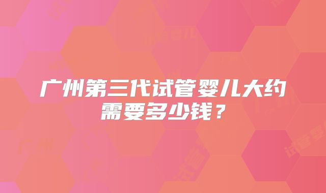 广州第三代试管婴儿大约需要多少钱？