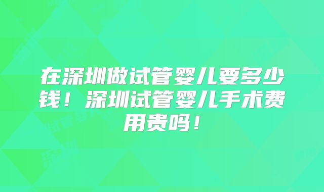 在深圳做试管婴儿要多少钱！深圳试管婴儿手术费用贵吗！