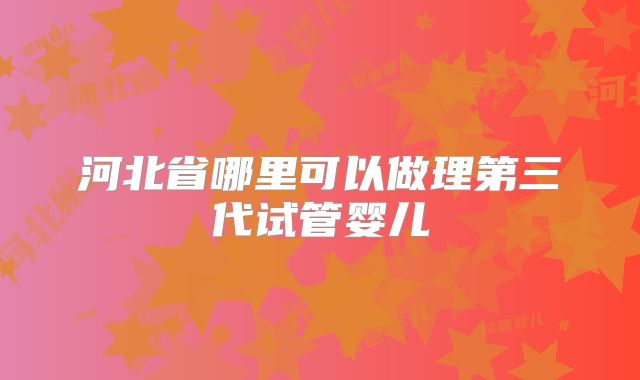 河北省哪里可以做理第三代试管婴儿