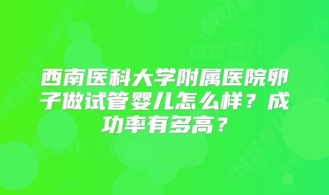 西南医科大学附属医院卵子做试管婴儿怎么样？成功率有多高？