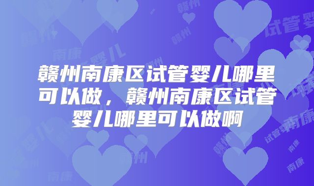 赣州南康区试管婴儿哪里可以做,赣州南康区试管婴儿哪里可以做啊