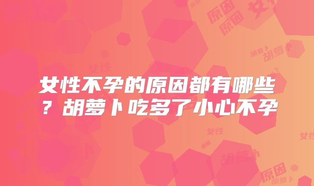 女性不孕的原因都有哪些？胡萝卜吃多了小心不孕