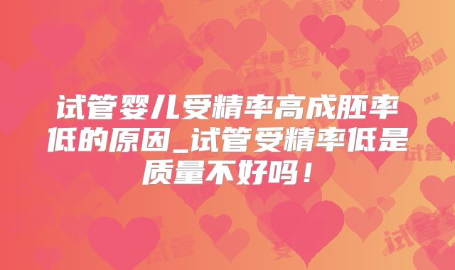 试管婴儿受精率高成胚率低的原因_试管受精率低是质量不好吗！