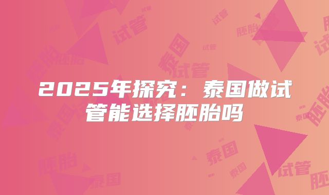 2025年探究：泰国做试管能选择胚胎吗
