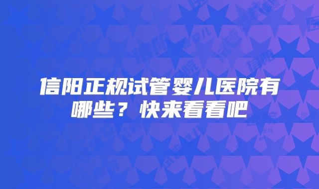 信阳正规试管婴儿医院有哪些？快来看看吧