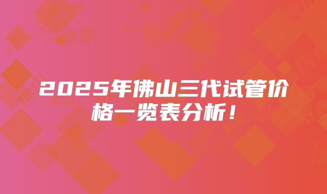 2025年佛山三代试管价格一览表分析！