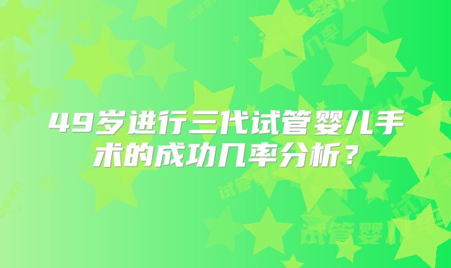 49岁进行三代试管婴儿手术的成功几率分析？
