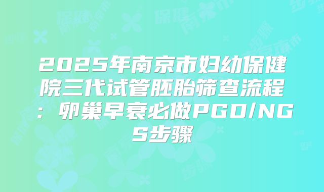 2025年南京市妇幼保健院三代试管胚胎筛查流程：卵巢早衰必做PGD/NGS步骤