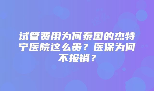 试管费用为何泰国的杰特宁医院这么贵？医保为何不报销？