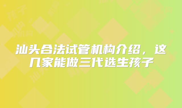 汕头合法试管机构介绍,这几家能做三代选生孩子