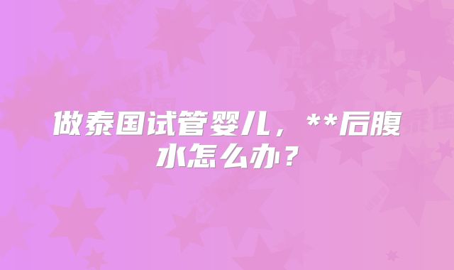 做泰国试管婴儿,**后腹水怎么办?