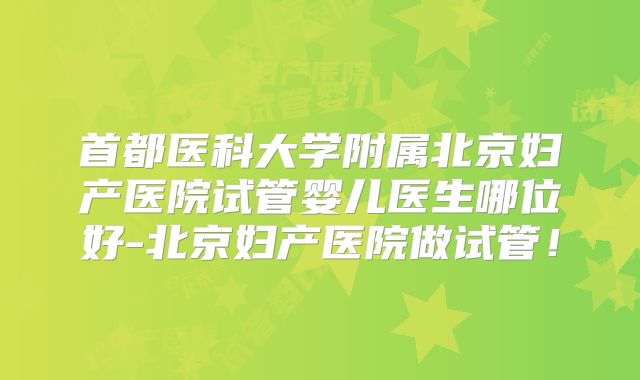 首都医科大学附属北京妇产医院试管婴儿医生哪位好-北京妇产医院做试管!