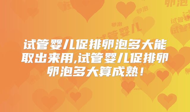 试管婴儿促排卵泡多大能取出来用,试管婴儿促排卵卵泡多大算成熟！