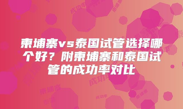 柬埔寨vs泰国试管选择哪个好？附柬埔寨和泰国试管的成功率对比
