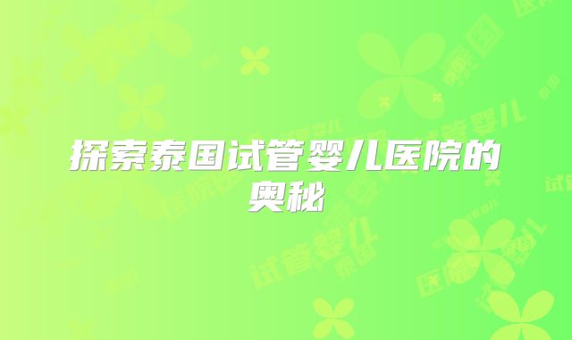 探索泰国试管婴儿医院的奥秘