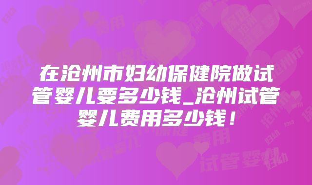 在沧州市妇幼保健院做试管婴儿要多少钱_沧州试管婴儿费用多少钱！