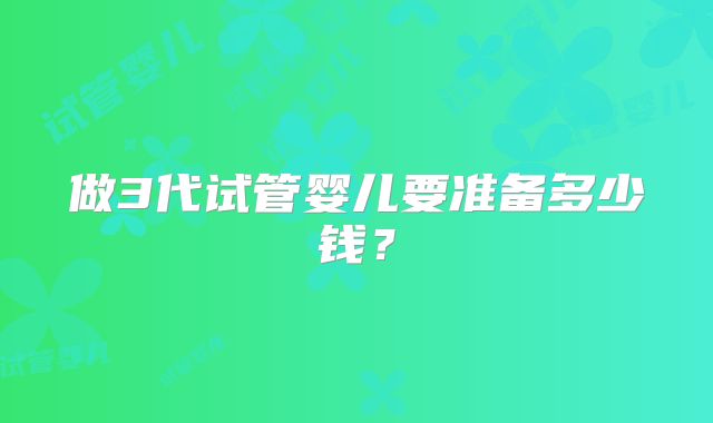 做3代试管婴儿要准备多少钱?