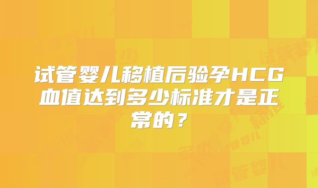 试管婴儿移植后验孕HCG血值达到多少标准才是正常的?