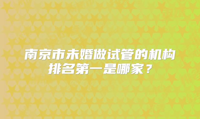 南京市未婚做试管的机构排名第一是哪家？
