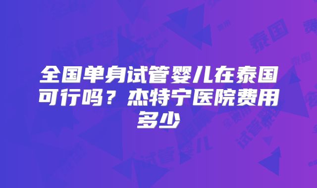 全国单身试管婴儿在泰国可行吗?杰特宁医院费用多少