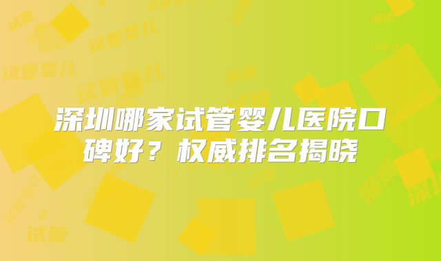 深圳哪家试管婴儿医院口碑好？权威排名揭晓