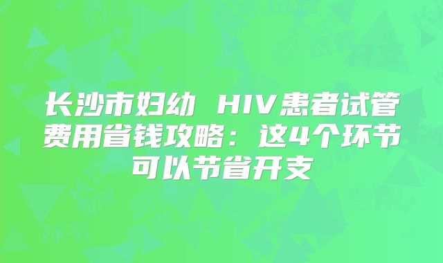 长沙市妇幼 HIV患者试管费用省钱攻略：这4个环节可以节省开支