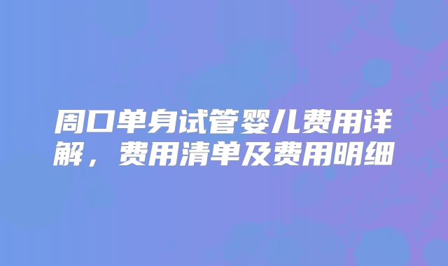 周口单身试管婴儿费用详解,费用清单及费用明细