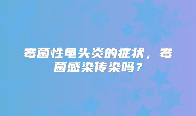 霉菌性龟头炎的症状,霉菌感染传染吗?