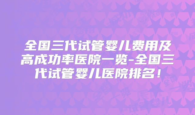 全国三代试管婴儿费用及高成功率医院一览-全国三代试管婴儿医院排名！