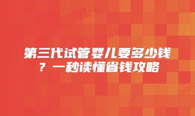 第三代试管婴儿要多少钱?一秒读懂省钱攻略