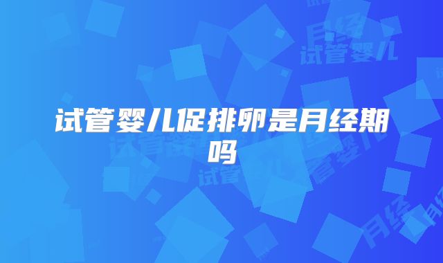 试管婴儿促排卵是月经期吗