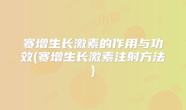 赛增生长激素的作用与功效(赛增生长激素注射方法)