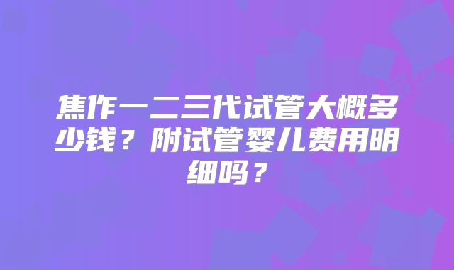 焦作一二三代试管大概多少钱？附试管婴儿费用明细吗？